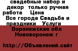 свадебные набор и декор (только ручная работа) › Цена ­ 3000-4000 - Все города Свадьба и праздники » Услуги   . Воронежская обл.,Нововоронеж г.